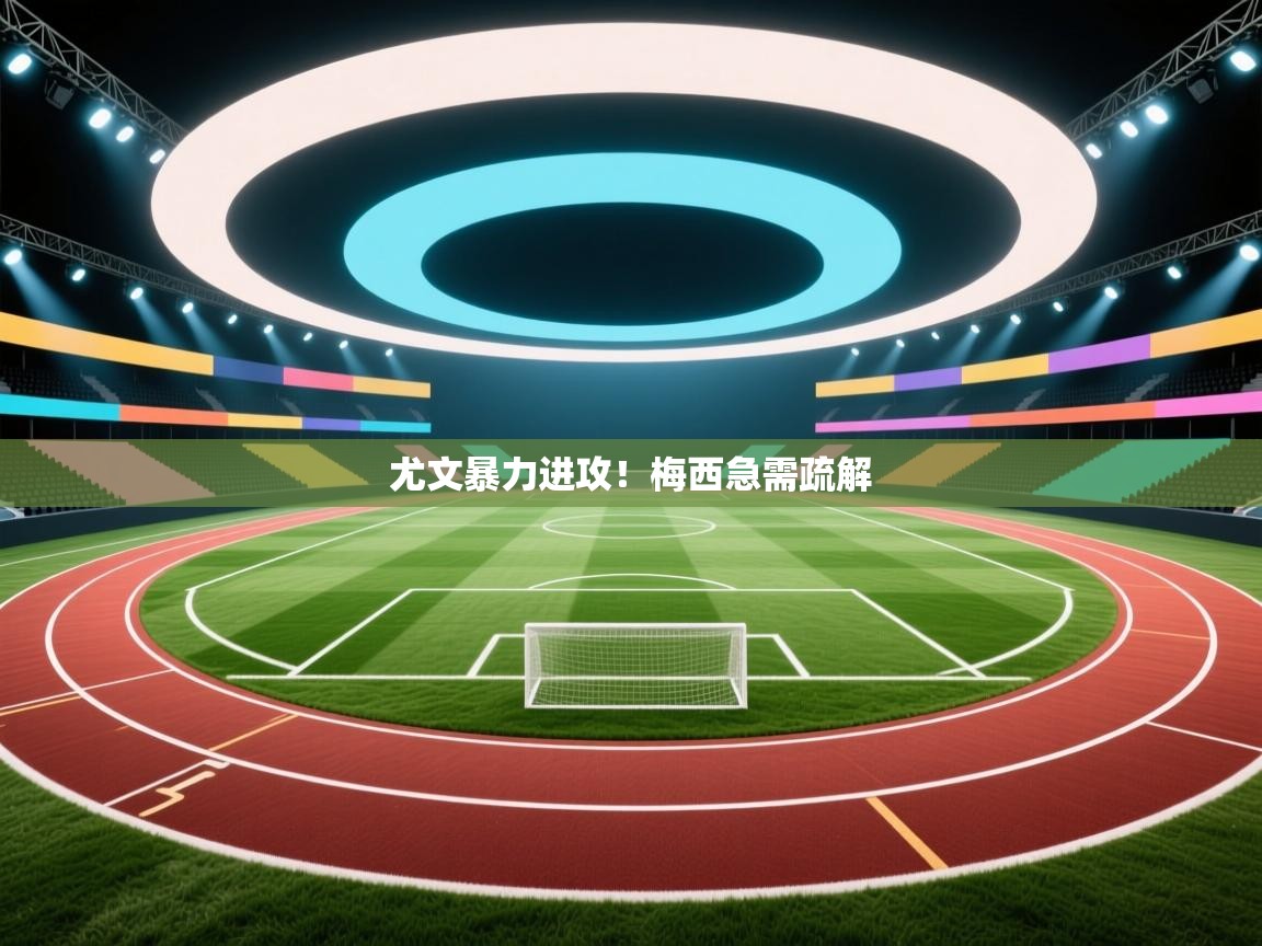 尤文暴力进攻！梅西急需疏解  第2张