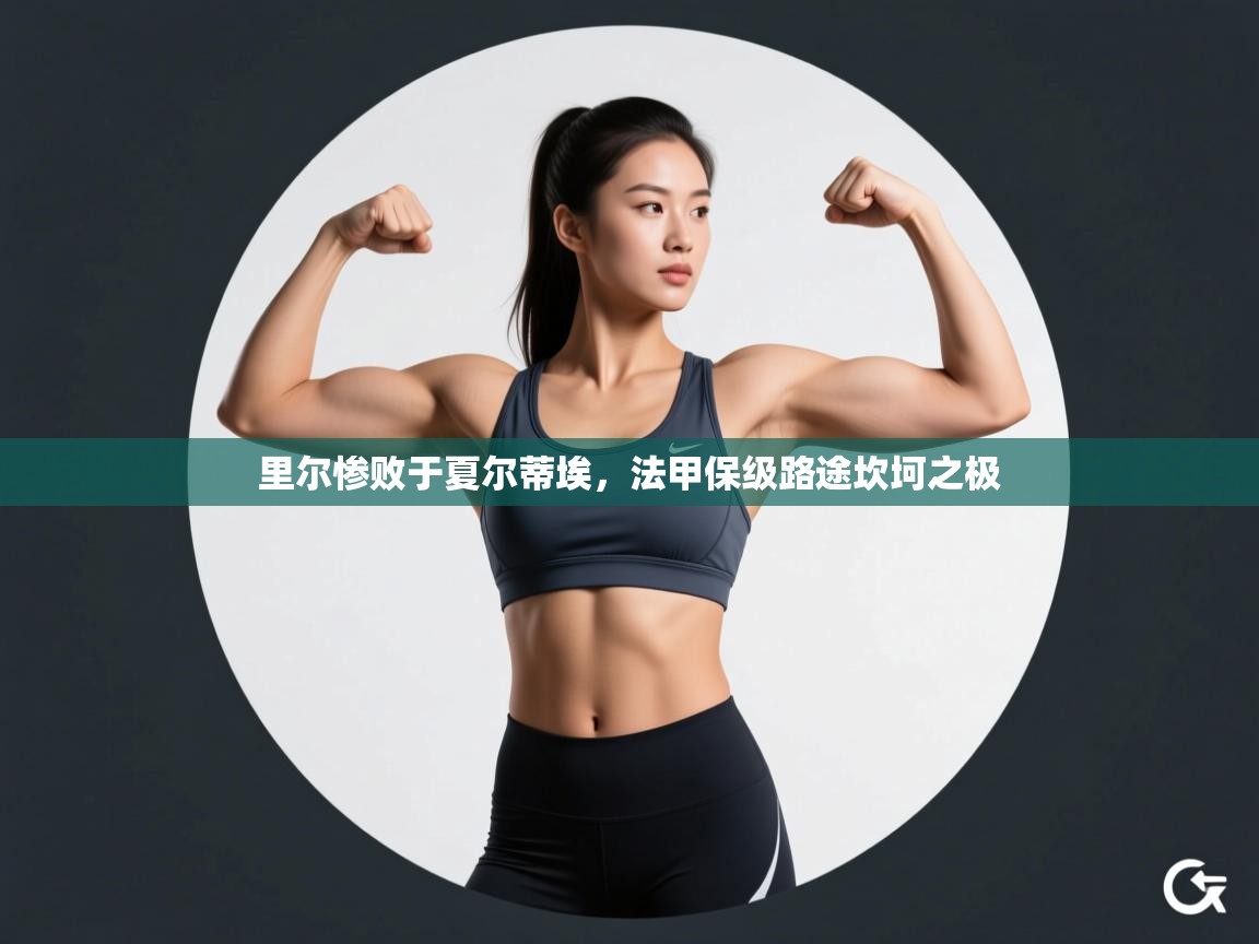 里尔惨败于夏尔蒂埃，法甲保级路途坎坷之极