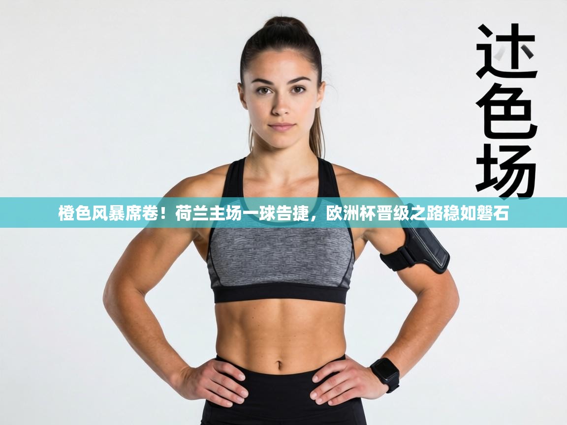 橙色风暴席卷！荷兰主场一球告捷，欧洲杯晋级之路稳如磐石  第2张